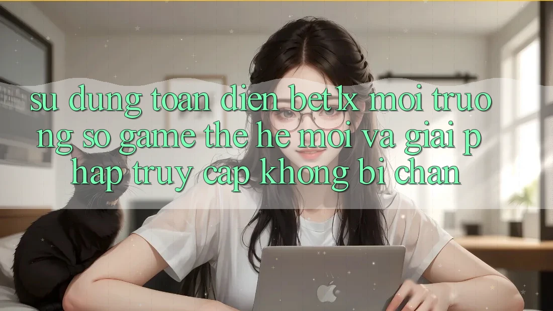 Sử dụng Toàn Diện bet1x - Môi trường số Game Thế Hệ Mới Và Giải Pháp Truy Cập Không Bị Chặn