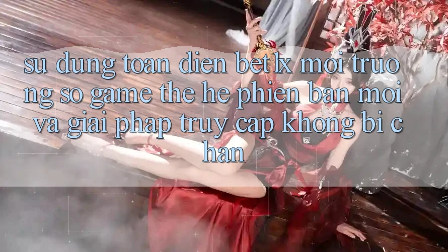 Sử dụng Toàn Diện bet1x - Môi trường số Game Thế Hệ Phiên bản mới Và Giải Pháp Truy Cập Không Bị Chặn Sử dụng Toàn Diện bet1x - Môi trường số Game Thế Hệ Phiên bản mới Và Giải Pháp Truy Cập Không Bị Chặn