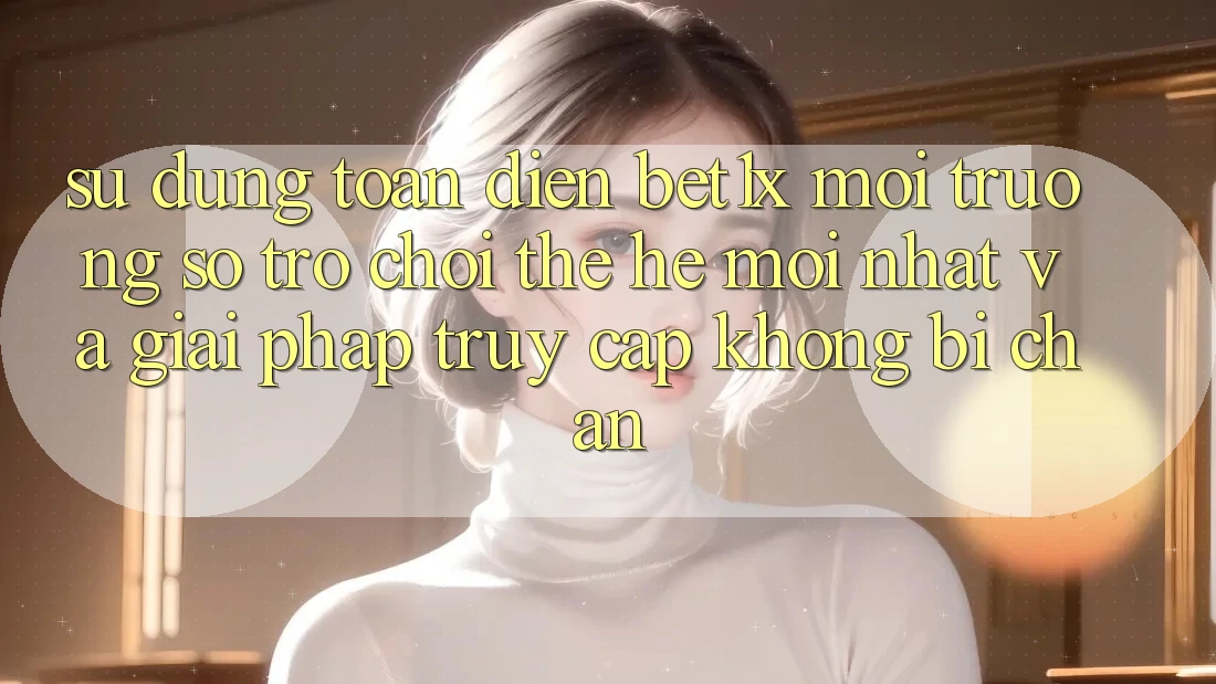 Sử dụng Toàn Diện bet1x - Môi trường số Trò chơi Thế Hệ Mới nhất Và Giải Pháp Truy Cập Không Bị Chặn Sử dụng Toàn Diện bet1x - Môi trường số Trò chơi Thế Hệ Mới nhất Và Giải Pháp Truy Cập Không Bị Chặn