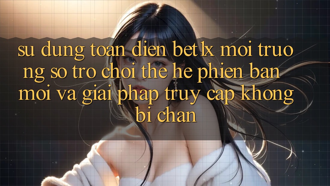 Sử dụng Toàn Diện bet1x - Môi trường số Trò chơi Thế Hệ Phiên bản mới Và Giải Pháp Truy Cập Không Bị Chặn Sử dụng Toàn Diện bet1x - Môi trường số Trò chơi Thế Hệ Phiên bản mới Và Giải Pháp Truy Cập Không Bị Chặn