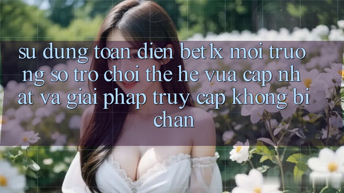 Sử dụng Toàn Diện bet1x - Môi trường số Trò chơi Thế Hệ Vừa cập nhật Và Giải Pháp Truy Cập Không Bị Chặn