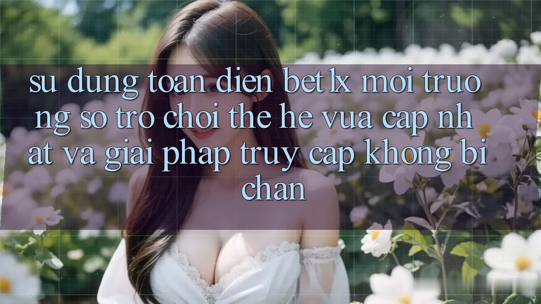 Sử dụng Toàn Diện bet1x - Môi trường số Trò chơi Thế Hệ Vừa cập nhật Và Giải Pháp Truy Cập Không Bị Chặn