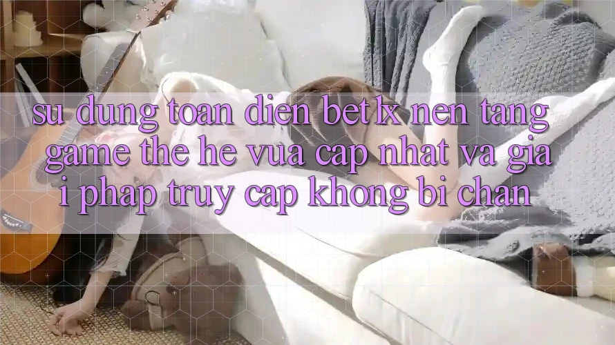 Sử dụng Toàn Diện bet1x - Nền Tảng Game Thế Hệ Vừa cập nhật Và Giải Pháp Truy Cập Không Bị Chặn
