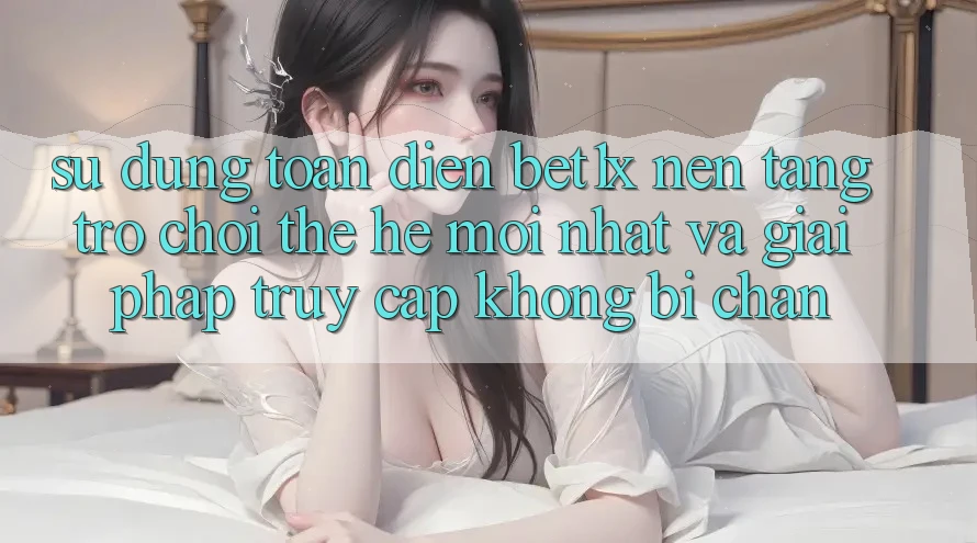 Sử dụng Toàn Diện bet1x - Nền Tảng Trò chơi Thế Hệ Mới nhất Và Giải Pháp Truy Cập Không Bị Chặn Sử dụng Toàn Diện bet1x - Nền Tảng Trò chơi Thế Hệ Mới nhất Và Giải Pháp Truy Cập Không Bị Chặn