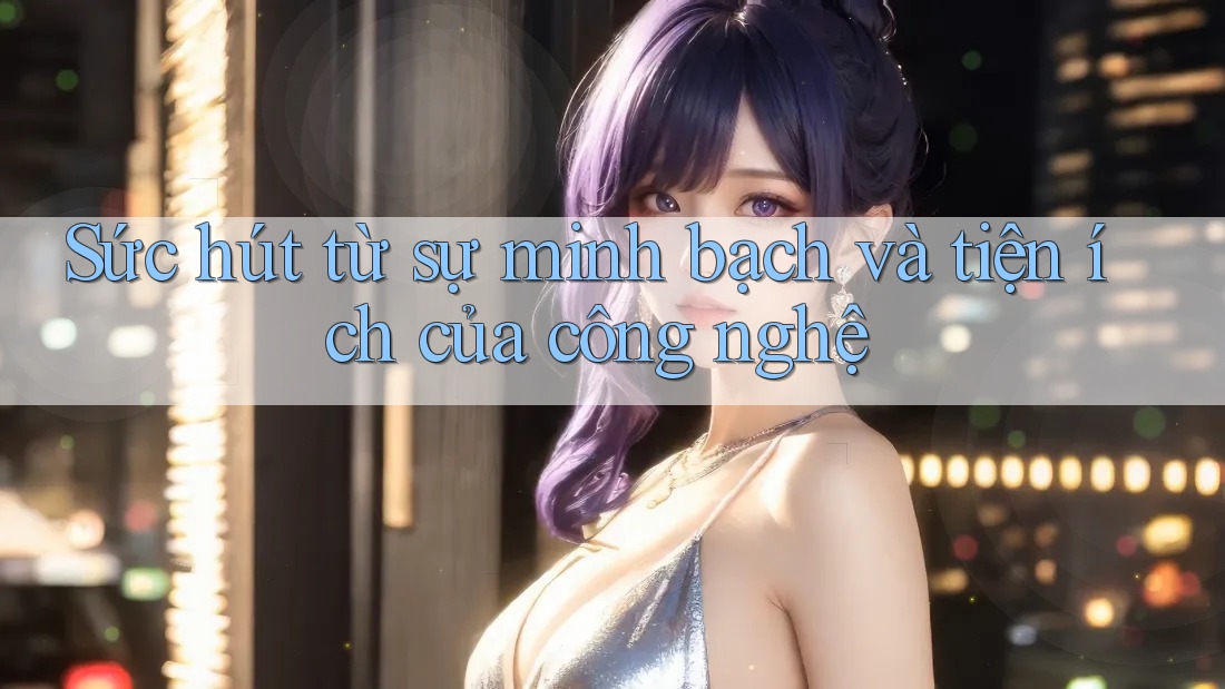 Sức hút từ sự minh bạch và tiện ích của công nghệ