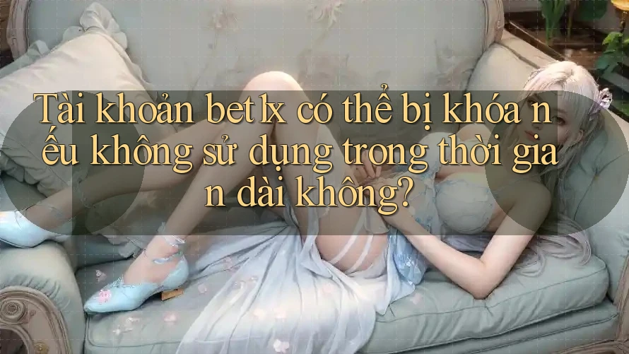 Tài khoản bet1x có thể bị khóa nếu không sử dụng trong thời gian dài không? Tài khoản bet1x có thể bị khóa nếu không sử dụng trong thời gian dài không?