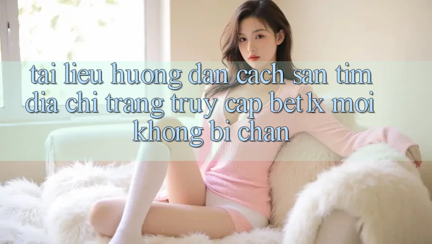 Tài liệu hướng dẫn Cách Săn tìm Địa chỉ trang Truy Cập bet1x Mới Không Bị Chặn Tài liệu hướng dẫn Cách Săn tìm Địa chỉ trang Truy Cập bet1x Mới Không Bị Chặn