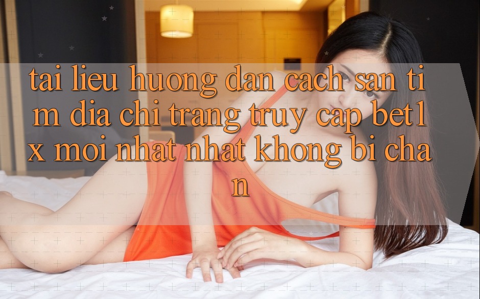 Tài liệu hướng dẫn Cách Săn tìm Địa chỉ trang Truy Cập bet1x Mới nhất Nhất Không Bị Chặn