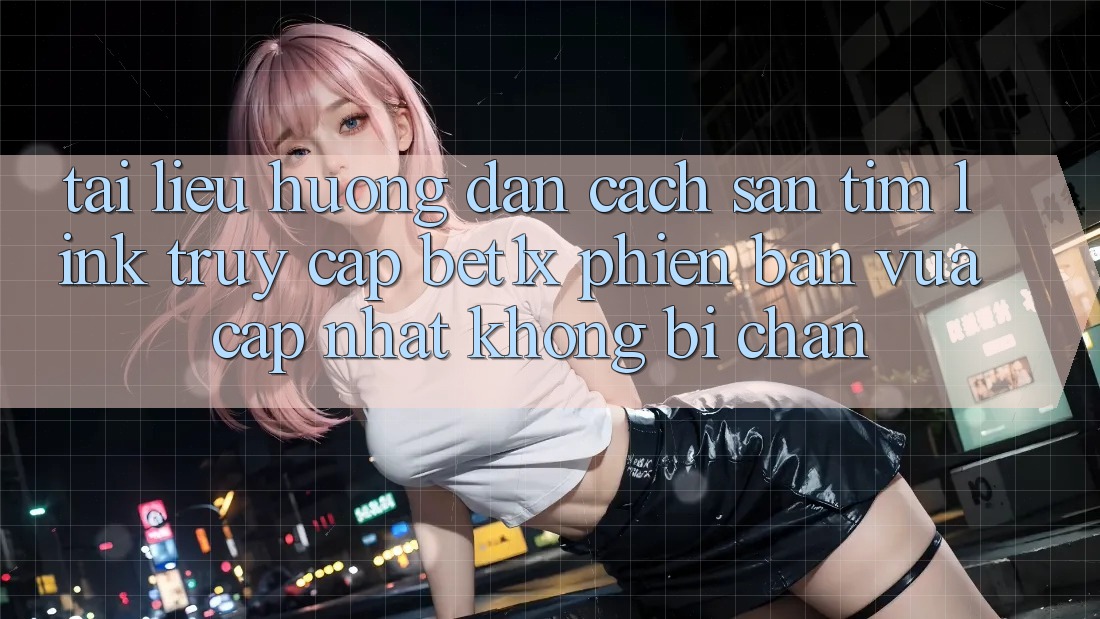 Tài liệu hướng dẫn Cách Săn tìm Link Truy Cập bet1x Phiên bản vừa cập nhật Không Bị Chặn