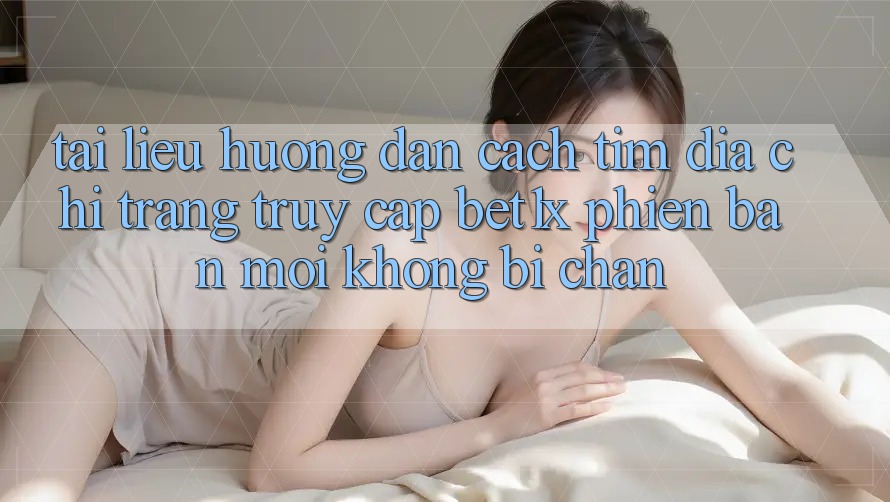 Tài liệu hướng dẫn Cách Tìm Địa chỉ trang Truy Cập bet1x Phiên bản mới Không Bị Chặn Tài liệu hướng dẫn Cách Tìm Địa chỉ trang Truy Cập bet1x Phiên bản mới Không Bị Chặn