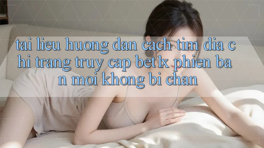 Tài liệu hướng dẫn Cách Tìm Địa chỉ trang Truy Cập bet1x Phiên bản mới Không Bị Chặn