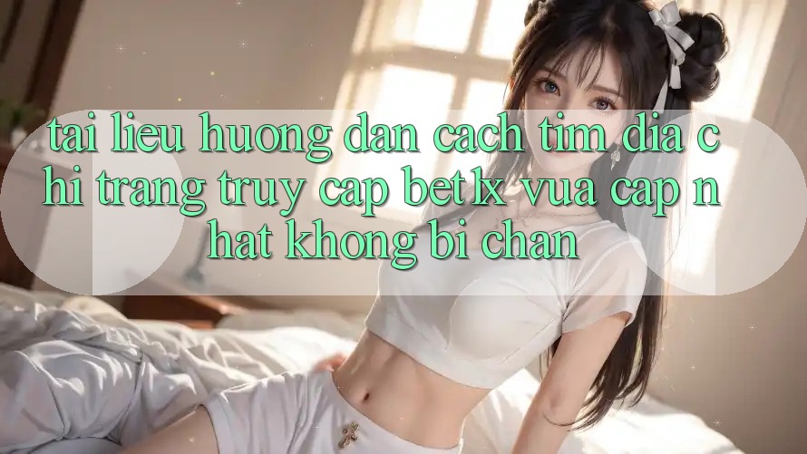 Tài liệu hướng dẫn Cách Tìm Địa chỉ trang Truy Cập bet1x Vừa cập nhật Không Bị Chặn Tài liệu hướng dẫn Cách Tìm Địa chỉ trang Truy Cập bet1x Vừa cập nhật Không Bị Chặn