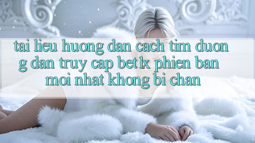 Tài liệu hướng dẫn Cách Tìm Đường dẫn Truy Cập bet1x Phiên bản mới Nhất Không Bị Chặn