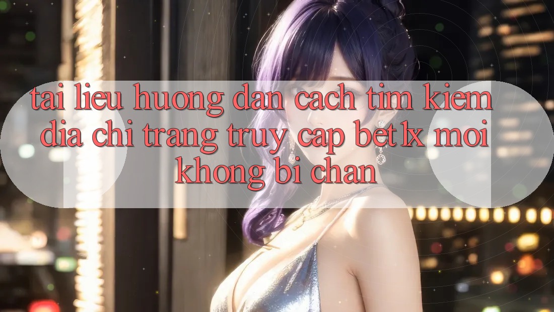 Tài liệu hướng dẫn Cách Tìm kiếm Địa chỉ trang Truy Cập bet1x Mới Không Bị Chặn