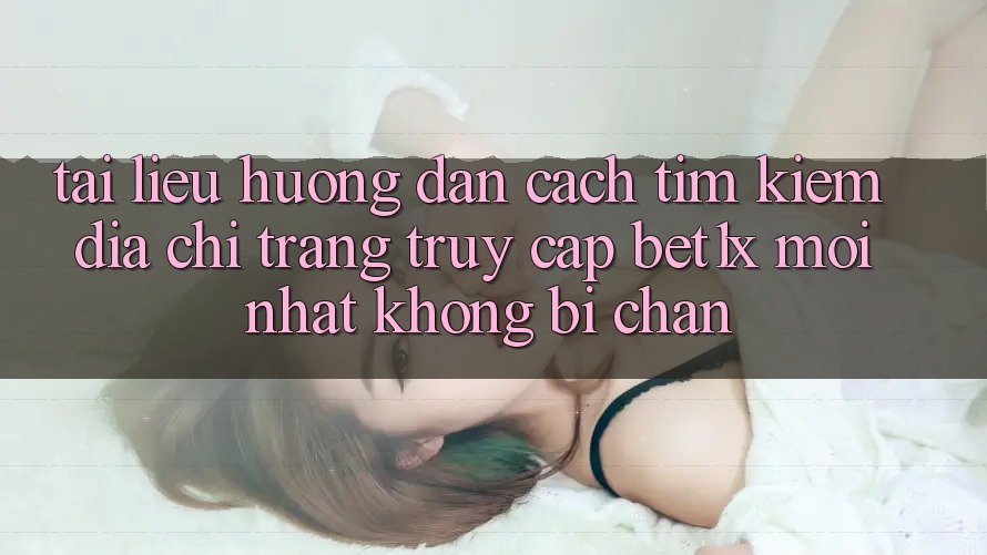 Tài liệu hướng dẫn Cách Tìm kiếm Địa chỉ trang Truy Cập bet1x Mới Nhất Không Bị Chặn