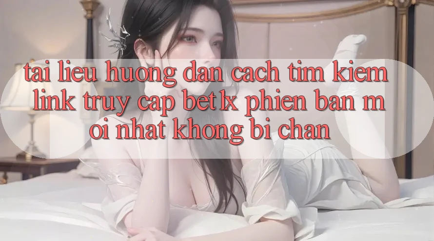 Tài liệu hướng dẫn Cách Tìm kiếm Link Truy Cập bet1x Phiên bản mới Nhất Không Bị Chặn