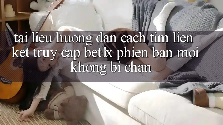 Tài liệu hướng dẫn Cách Tìm Liên kết Truy Cập bet1x Phiên bản mới Không Bị Chặn
