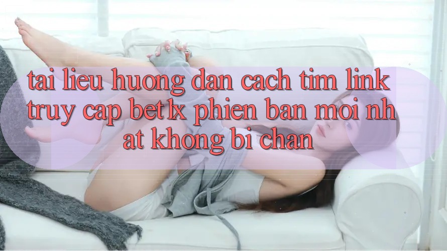 Tài liệu hướng dẫn Cách Tìm Link Truy Cập bet1x Phiên bản mới Nhất Không Bị Chặn