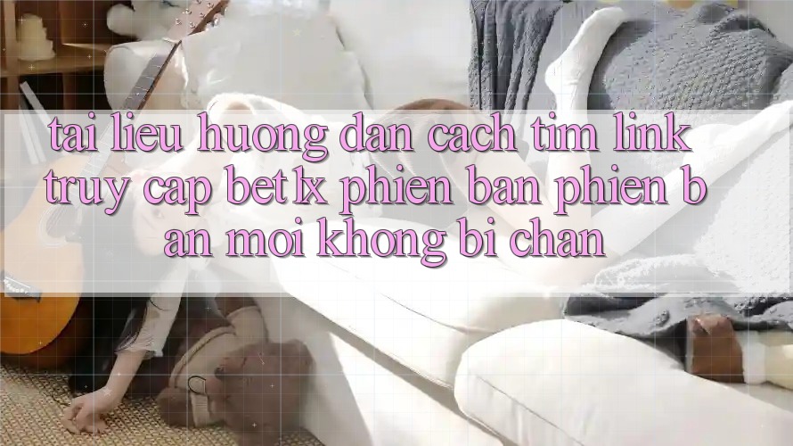 Tài liệu hướng dẫn Cách Tìm Link Truy Cập bet1x Phiên bản phiên bản mới Không Bị Chặn