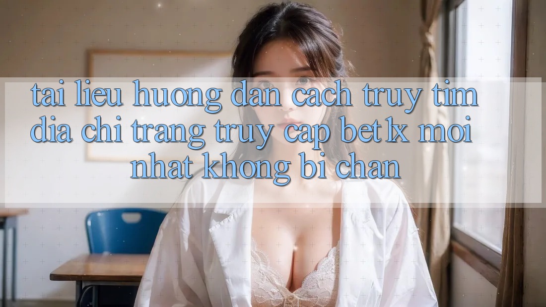 Tài liệu hướng dẫn Cách Truy tìm Địa chỉ trang Truy Cập bet1x Mới Nhất Không Bị Chặn