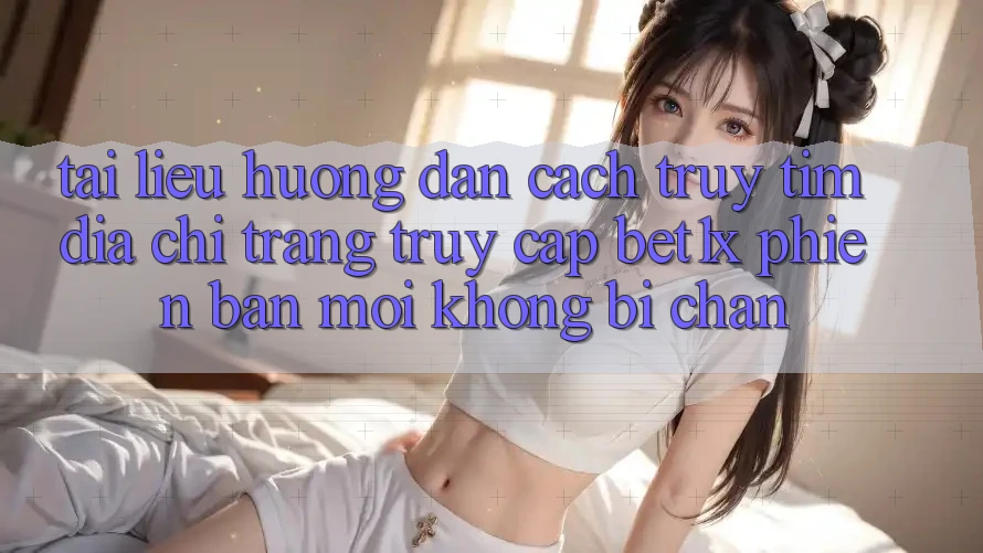 Tài liệu hướng dẫn Cách Truy tìm Địa chỉ trang Truy Cập bet1x Phiên bản mới Không Bị Chặn Tài liệu hướng dẫn Cách Truy tìm Địa chỉ trang Truy Cập bet1x Phiên bản mới Không Bị Chặn