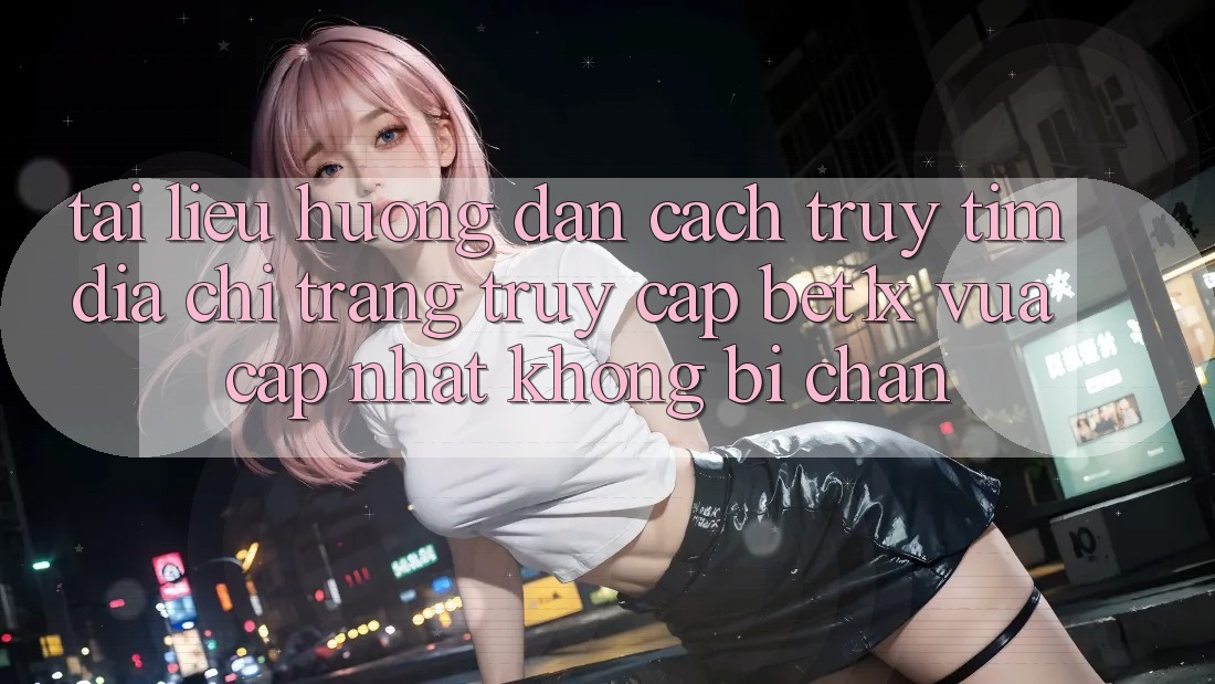Tài liệu hướng dẫn Cách Truy tìm Địa chỉ trang Truy Cập bet1x Vừa cập nhật Không Bị Chặn