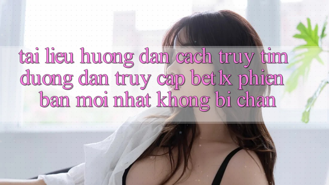 Tài liệu hướng dẫn Cách Truy tìm Đường dẫn Truy Cập bet1x Phiên bản mới Nhất Không Bị Chặn