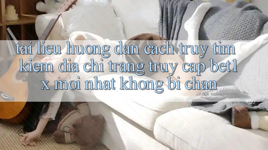 Tài liệu hướng dẫn Cách Truy tìm kiếm Địa chỉ trang Truy Cập bet1x Mới Nhất Không Bị Chặn