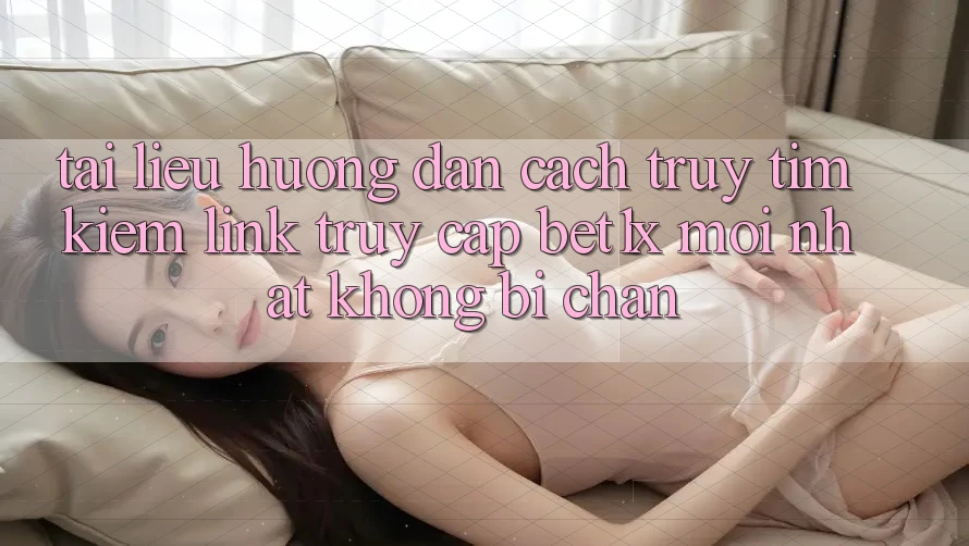 Tài liệu hướng dẫn Cách Truy tìm kiếm Link Truy Cập bet1x Mới Nhất Không Bị Chặn