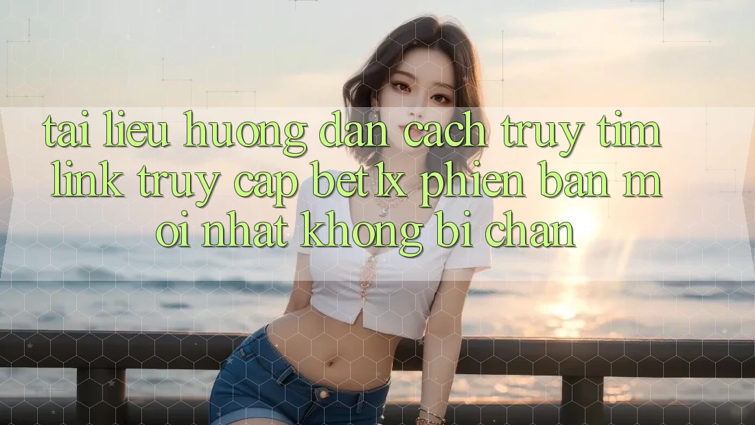 Tài liệu hướng dẫn Cách Truy tìm Link Truy Cập bet1x Phiên bản mới Nhất Không Bị Chặn