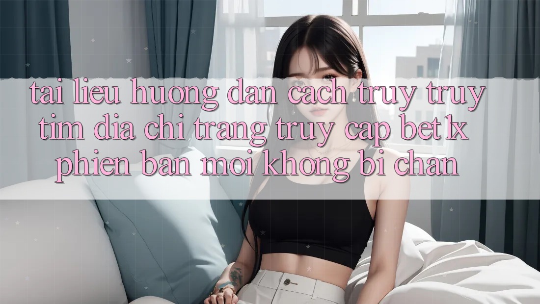 Tài liệu hướng dẫn Cách Truy truy tìm Địa chỉ trang Truy Cập bet1x Phiên bản mới Không Bị Chặn