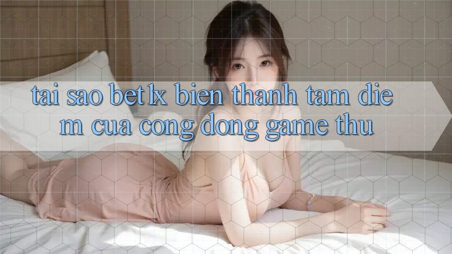 Tại Sao bet1x Biến thành Tâm Điểm Của Cộng Đồng Game Thủ?