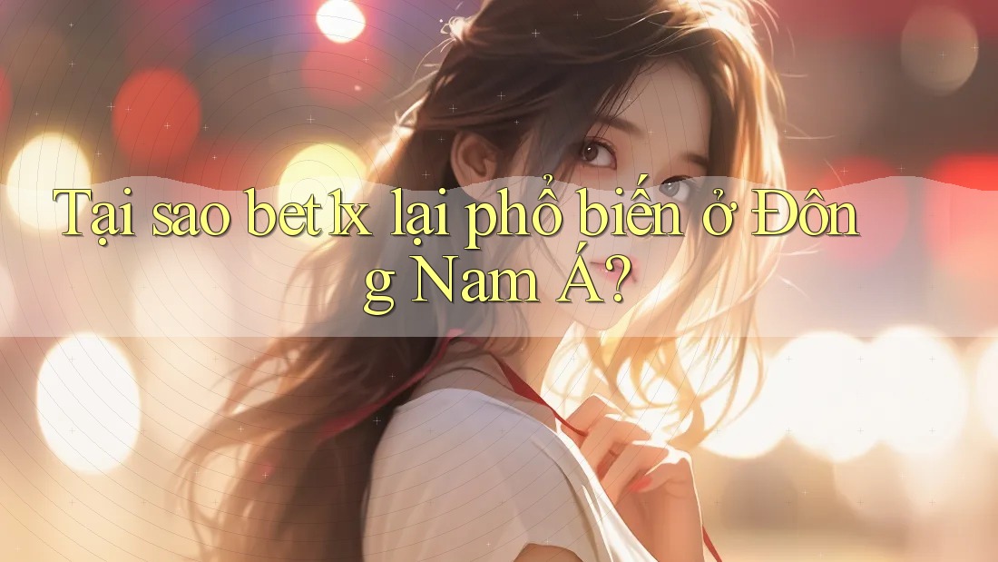 Tại sao bet1x lại phổ biến ở Đông Nam Á?