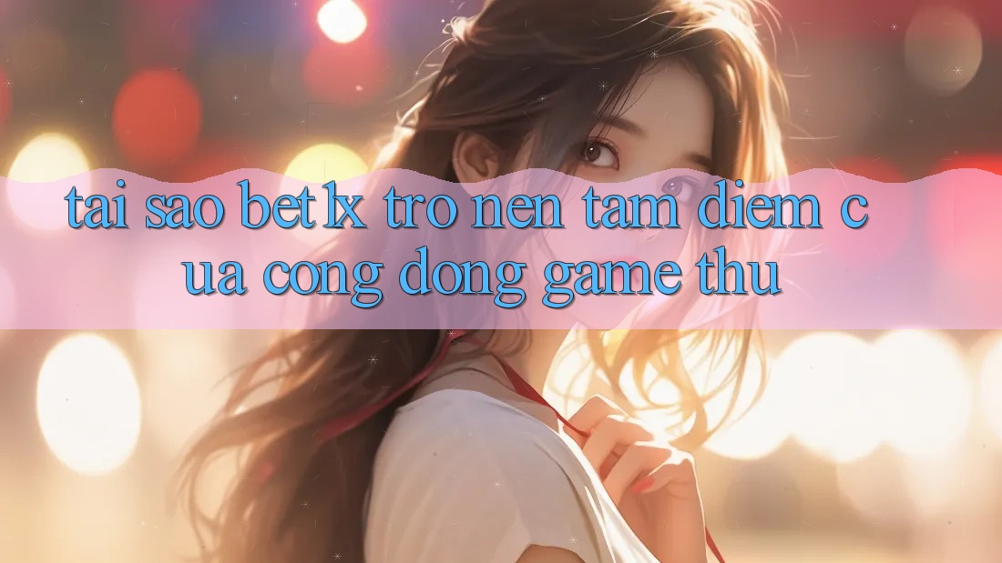 Tại Sao bet1x Trở nên Tâm Điểm Của Cộng Đồng Game Thủ?