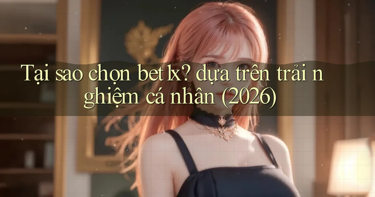 Tại sao chọn bet1x dựa trên trải nghiệm cá nhân (2026)