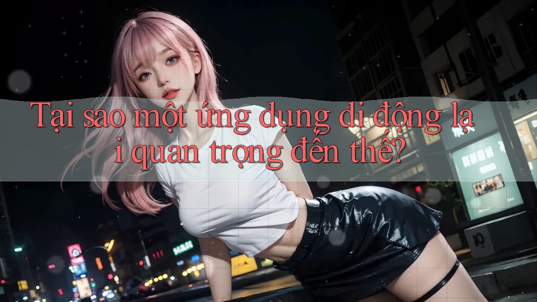 Tại sao một ứng dụng di động lại quan trọng đến thế?