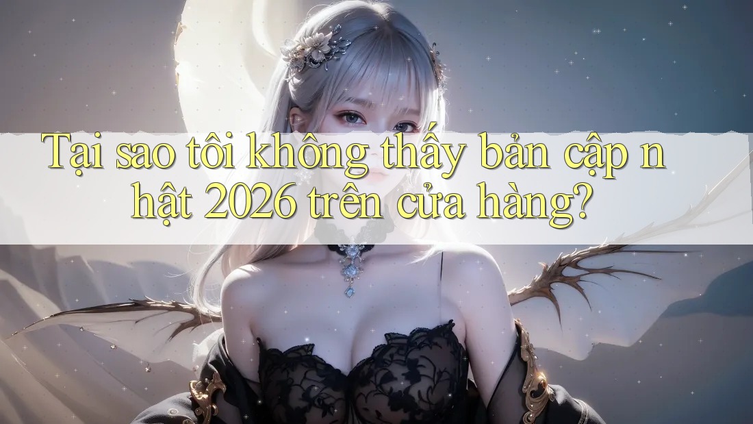 Tại sao tôi không thấy bản cập nhật 2026 trên cửa hàng?
