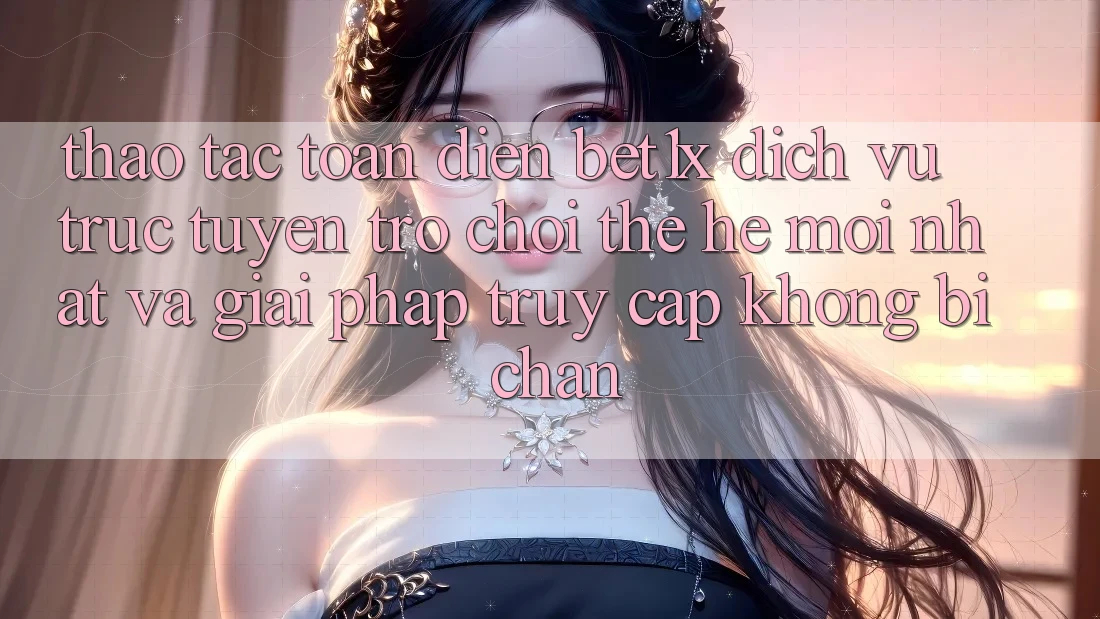 Thao tác Toàn Diện bet1x - Dịch vụ trực tuyến Trò chơi Thế Hệ Mới nhất Và Giải Pháp Truy Cập Không Bị Chặn Thao tác Toàn Diện bet1x - Dịch vụ trực tuyến Trò chơi Thế Hệ Mới nhất Và Giải Pháp Truy Cập Không Bị Chặn