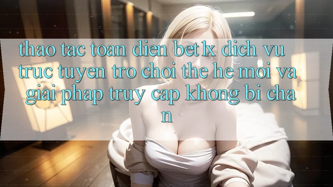 Thao tác Toàn Diện bet1x - Dịch vụ trực tuyến Trò chơi Thế Hệ Mới Và Giải Pháp Truy Cập Không Bị Chặn Thao tác Toàn Diện bet1x - Dịch vụ trực tuyến Trò chơi Thế Hệ Mới Và Giải Pháp Truy Cập Không Bị Chặn