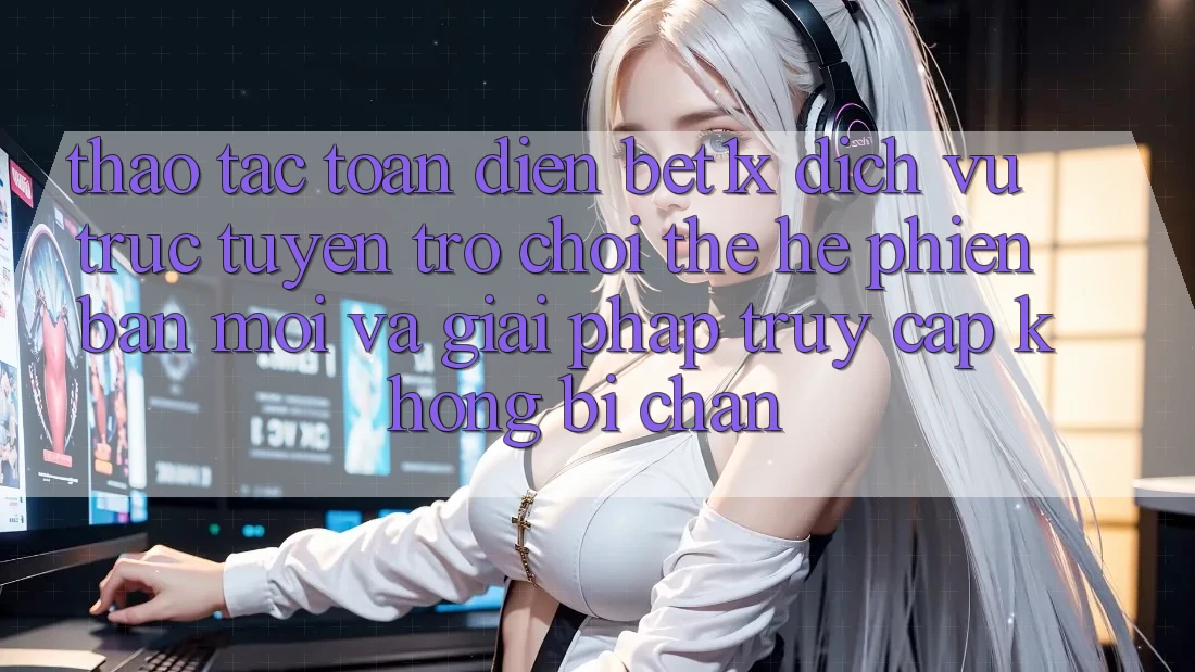 Thao tác Toàn Diện bet1x - Dịch vụ trực tuyến Trò chơi Thế Hệ Phiên bản mới Và Giải Pháp Truy Cập Không Bị Chặn Thao tác Toàn Diện bet1x - Dịch vụ trực tuyến Trò chơi Thế Hệ Phiên bản mới Và Giải Pháp Truy Cập Không Bị Chặn