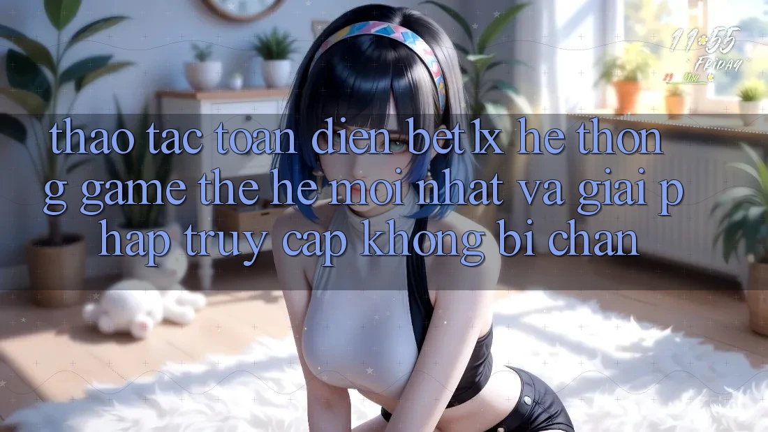 Thao tác Toàn Diện bet1x - Hệ thống Game Thế Hệ Mới nhất Và Giải Pháp Truy Cập Không Bị Chặn