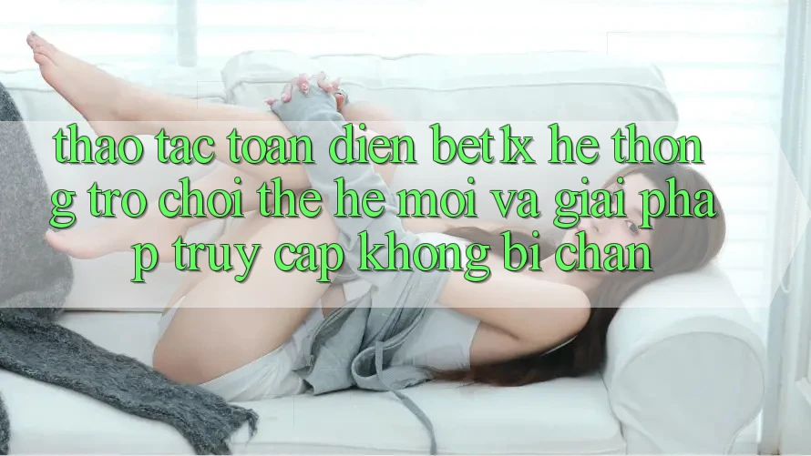 Thao tác Toàn Diện bet1x - Hệ thống Trò chơi Thế Hệ Mới Và Giải Pháp Truy Cập Không Bị Chặn Thao tác Toàn Diện bet1x - Hệ thống Trò chơi Thế Hệ Mới Và Giải Pháp Truy Cập Không Bị Chặn