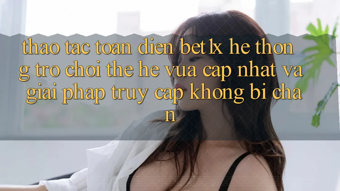 Thao tác Toàn Diện bet1x - Hệ thống Trò chơi Thế Hệ Vừa cập nhật Và Giải Pháp Truy Cập Không Bị Chặn Thao tác Toàn Diện bet1x - Hệ thống Trò chơi Thế Hệ Vừa cập nhật Và Giải Pháp Truy Cập Không Bị Chặn