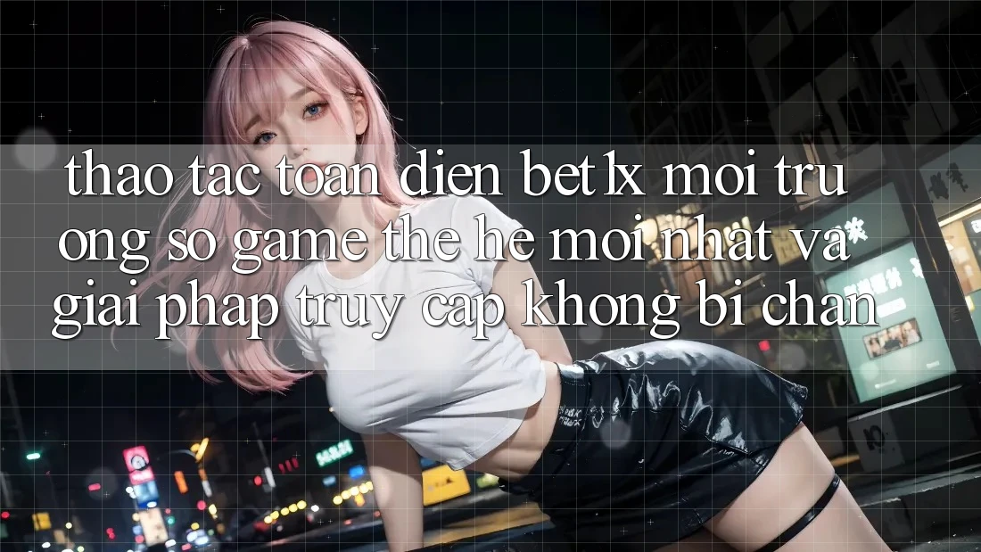 Thao tác Toàn Diện bet1x - Môi trường số Game Thế Hệ Mới nhất Và Giải Pháp Truy Cập Không Bị Chặn Thao tác Toàn Diện bet1x - Môi trường số Game Thế Hệ Mới nhất Và Giải Pháp Truy Cập Không Bị Chặn