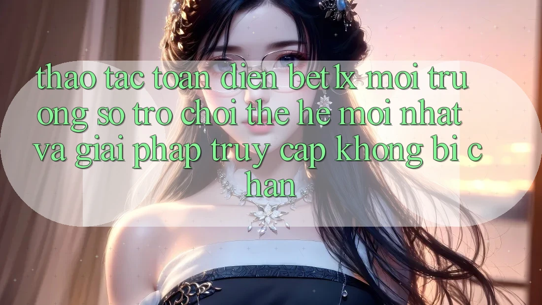 Thao tác Toàn Diện bet1x - Môi trường số Trò chơi Thế Hệ Mới nhất Và Giải Pháp Truy Cập Không Bị Chặn