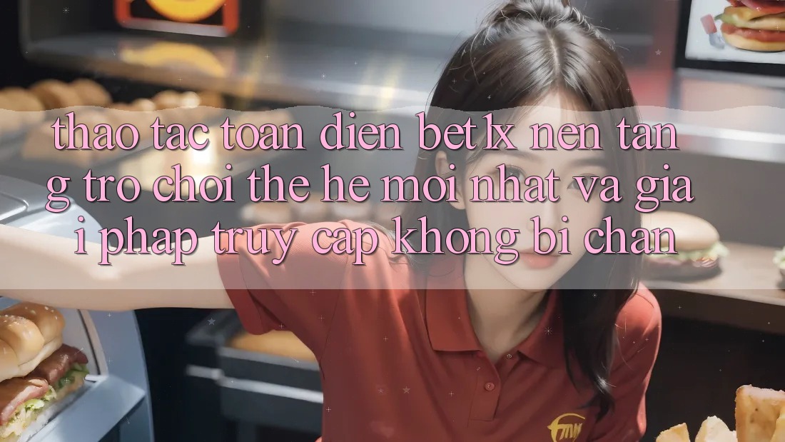 Thao tác Toàn Diện bet1x - Nền Tảng Trò chơi Thế Hệ Mới nhất Và Giải Pháp Truy Cập Không Bị Chặn