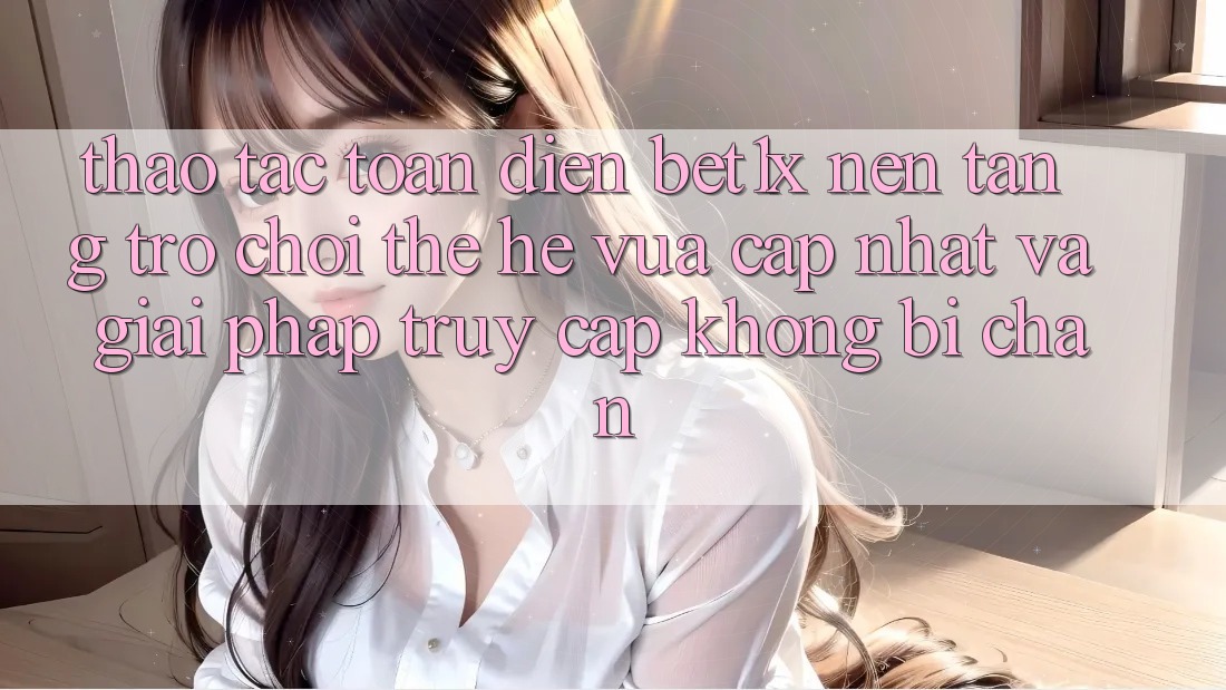 Thao tác Toàn Diện bet1x - Nền Tảng Trò chơi Thế Hệ Vừa cập nhật Và Giải Pháp Truy Cập Không Bị Chặn Thao tác Toàn Diện bet1x - Nền Tảng Trò chơi Thế Hệ Vừa cập nhật Và Giải Pháp Truy Cập Không Bị Chặn