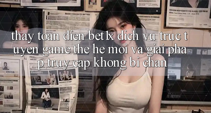 Thấy Toàn Diện bet1x - Dịch vụ trực tuyến Game Thế Hệ Mới Và Giải Pháp Truy Cập Không Bị Chặn