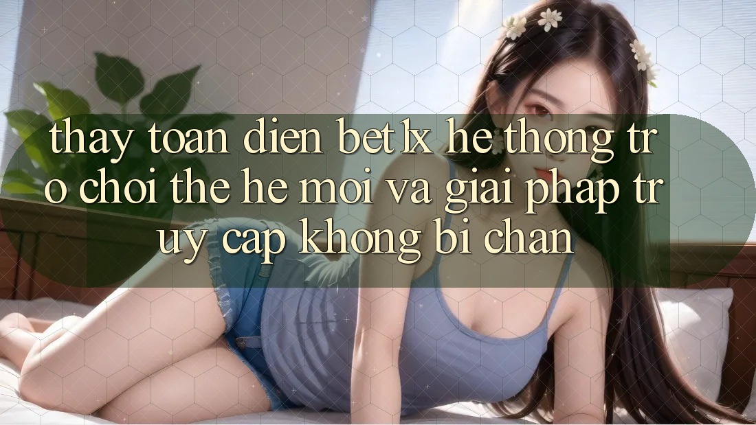 Thấy Toàn Diện bet1x - Hệ thống Trò chơi Thế Hệ Mới Và Giải Pháp Truy Cập Không Bị Chặn