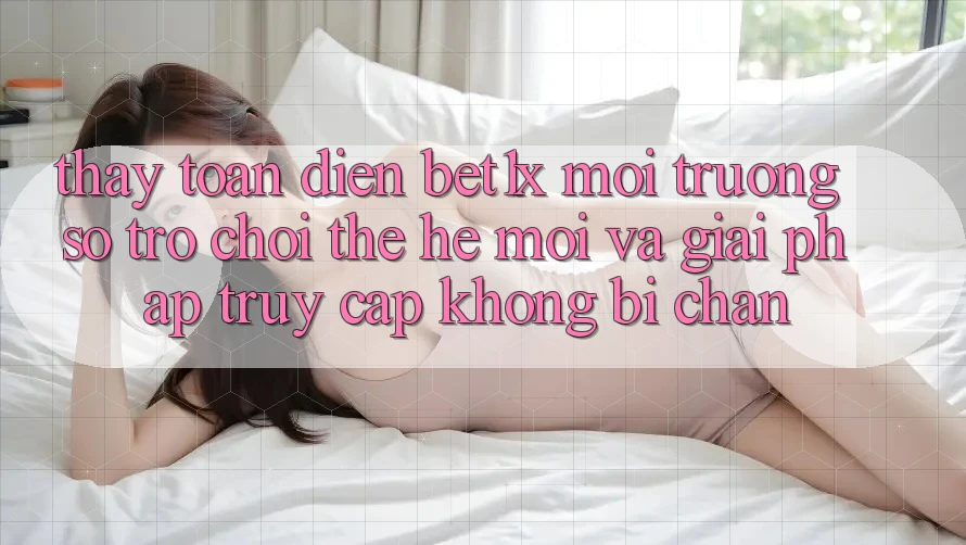 Thấy Toàn Diện bet1x - Môi trường số Trò chơi Thế Hệ Mới Và Giải Pháp Truy Cập Không Bị Chặn Thấy Toàn Diện bet1x - Môi trường số Trò chơi Thế Hệ Mới Và Giải Pháp Truy Cập Không Bị Chặn